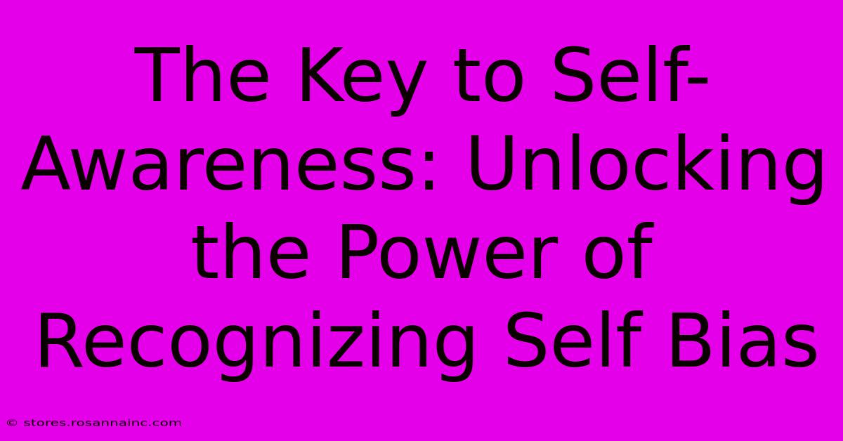 The Key To Self-Awareness: Unlocking The Power Of Recognizing Self Bias