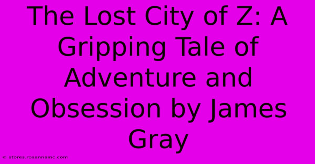 The Lost City Of Z: A Gripping Tale Of Adventure And Obsession By James Gray