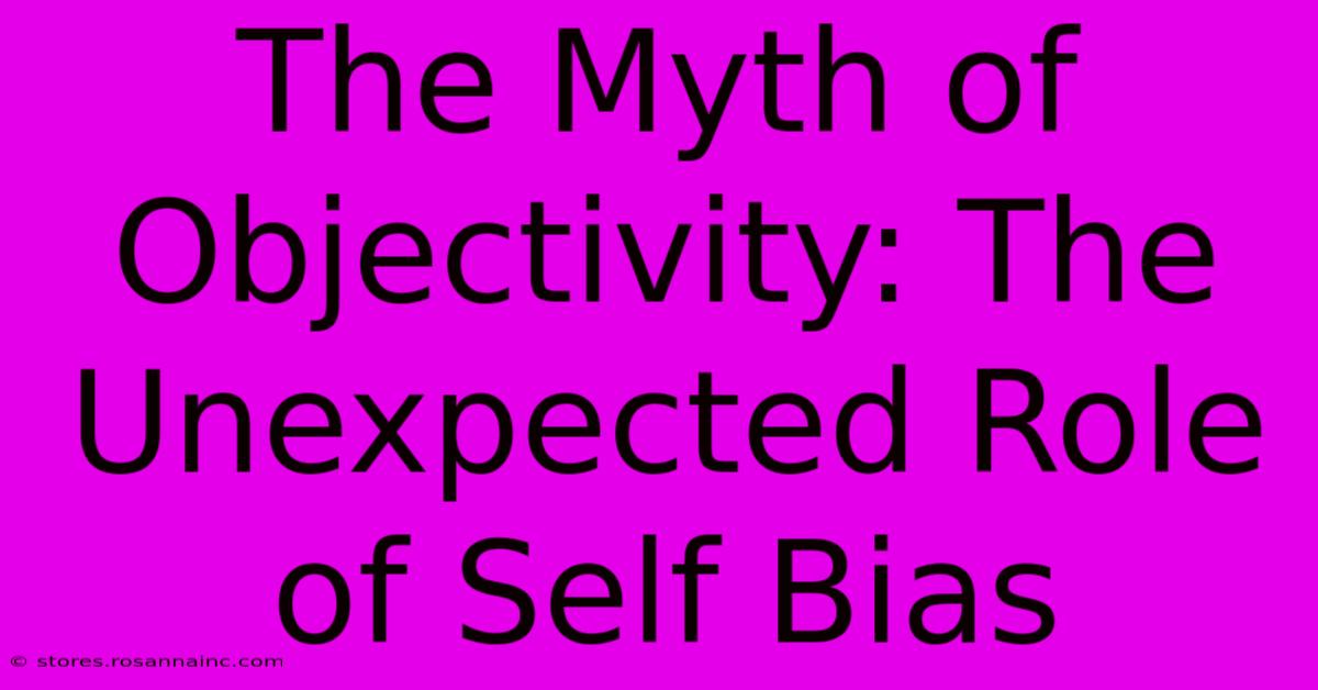 The Myth Of Objectivity: The Unexpected Role Of Self Bias