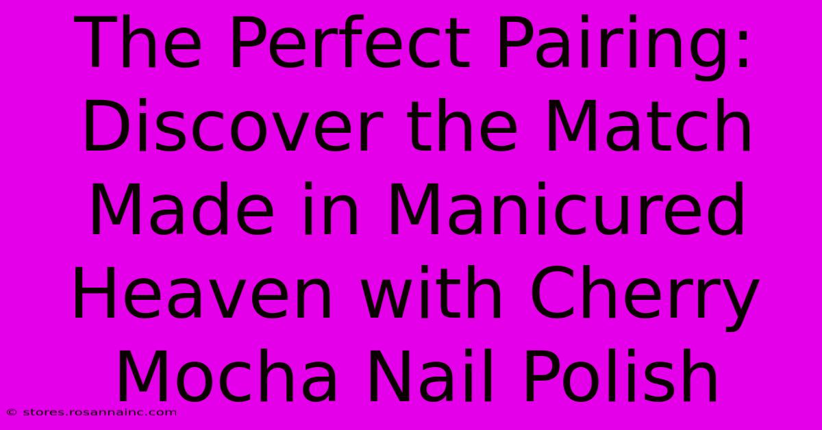 The Perfect Pairing: Discover The Match Made In Manicured Heaven With Cherry Mocha Nail Polish