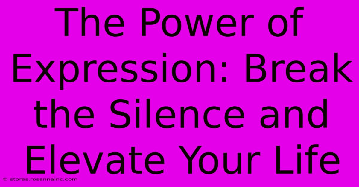 The Power Of Expression: Break The Silence And Elevate Your Life