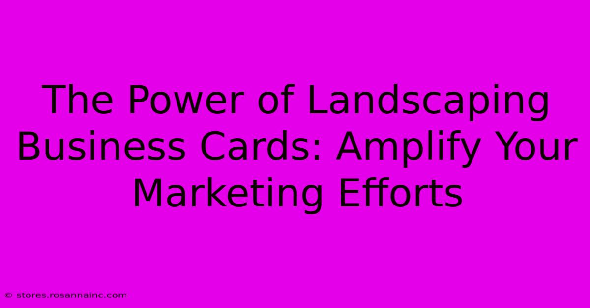 The Power Of Landscaping Business Cards: Amplify Your Marketing Efforts