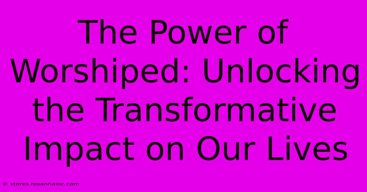 The Power Of Worshiped: Unlocking The Transformative Impact On Our Lives