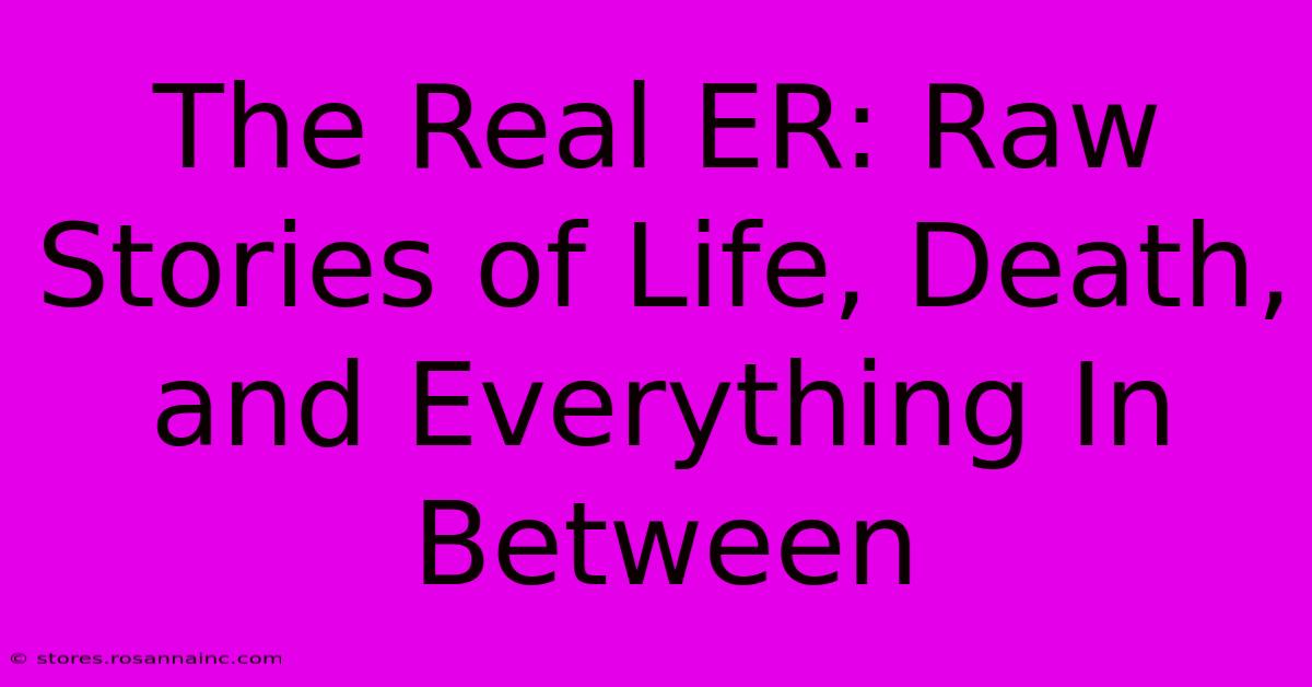 The Real ER: Raw Stories Of Life, Death, And Everything In Between