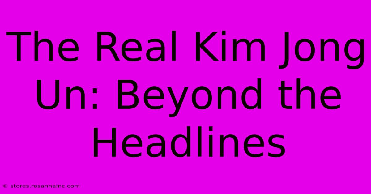 The Real Kim Jong Un: Beyond The Headlines