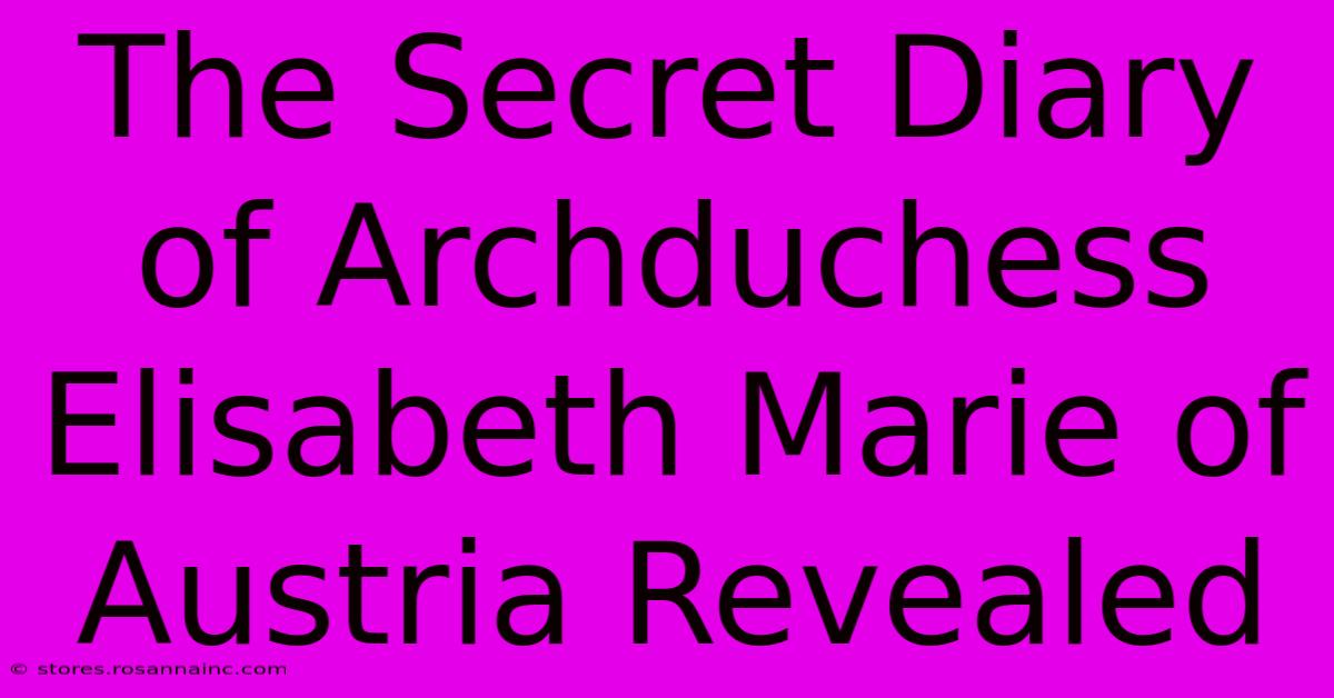 The Secret Diary Of Archduchess Elisabeth Marie Of Austria Revealed