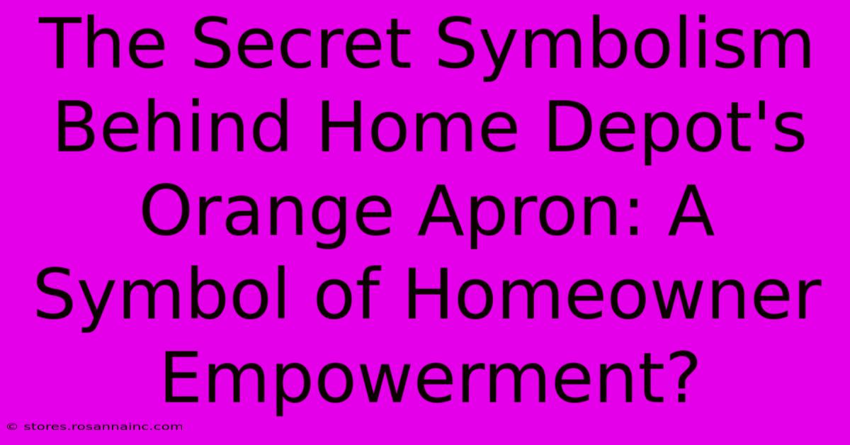 The Secret Symbolism Behind Home Depot's Orange Apron: A Symbol Of Homeowner Empowerment?