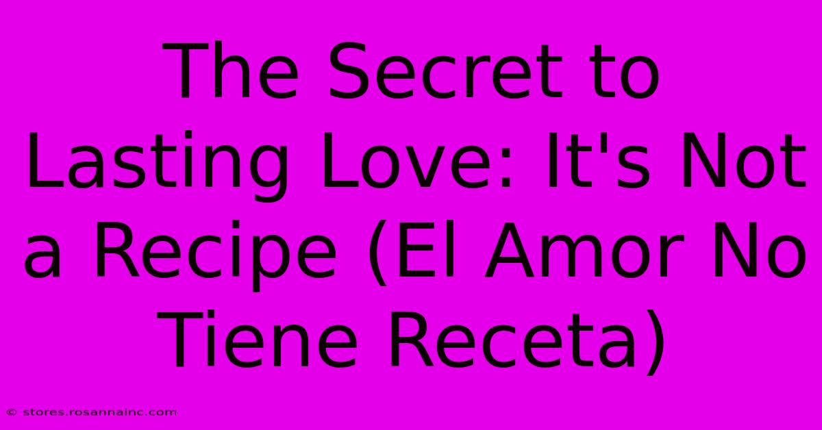 The Secret To Lasting Love: It's Not A Recipe (El Amor No Tiene Receta)