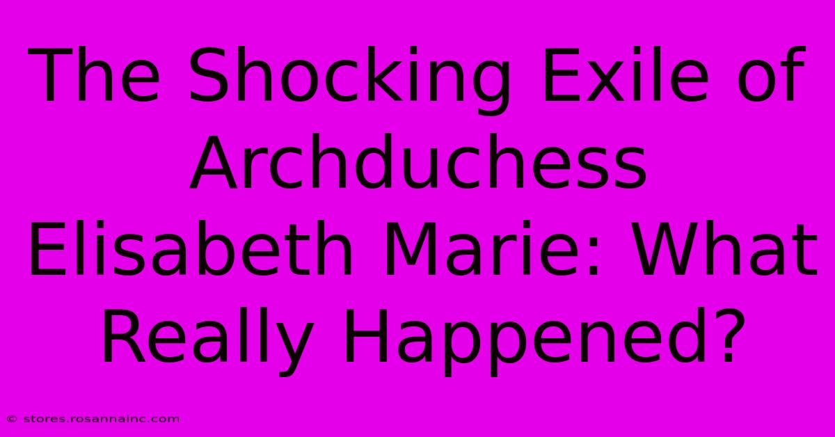 The Shocking Exile Of Archduchess Elisabeth Marie: What Really Happened?