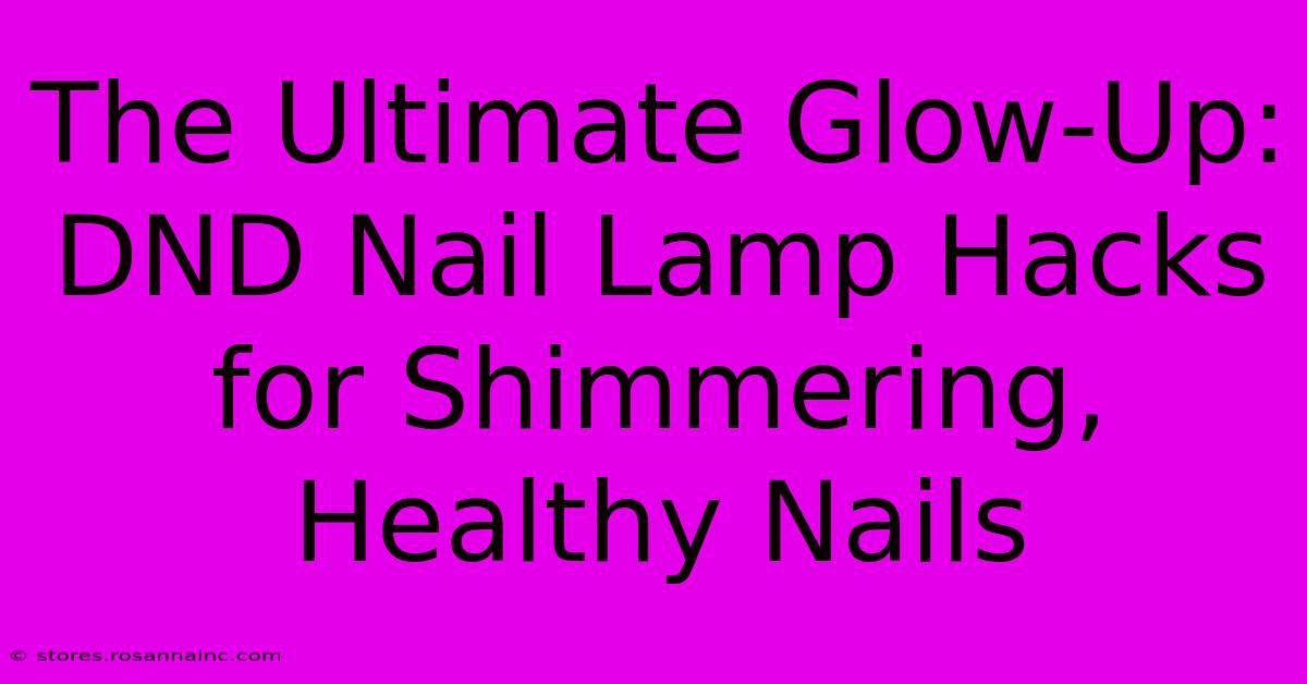 The Ultimate Glow-Up: DND Nail Lamp Hacks For Shimmering, Healthy Nails