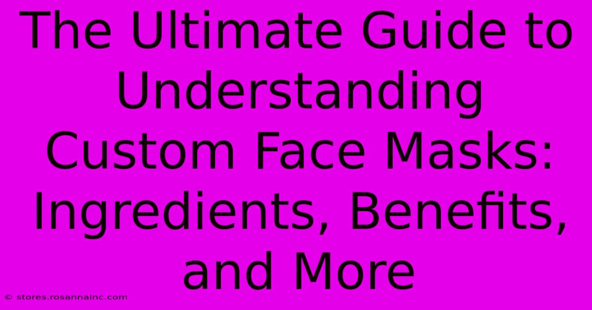 The Ultimate Guide To Understanding Custom Face Masks: Ingredients, Benefits, And More