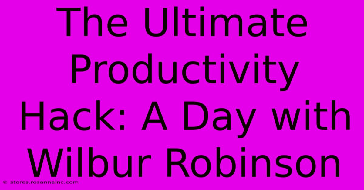 The Ultimate Productivity Hack: A Day With Wilbur Robinson