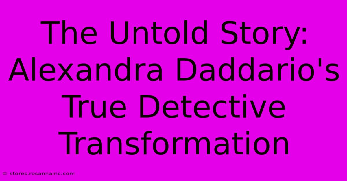 The Untold Story: Alexandra Daddario's True Detective Transformation