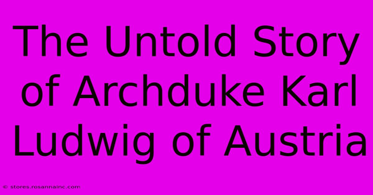 The Untold Story Of Archduke Karl Ludwig Of Austria