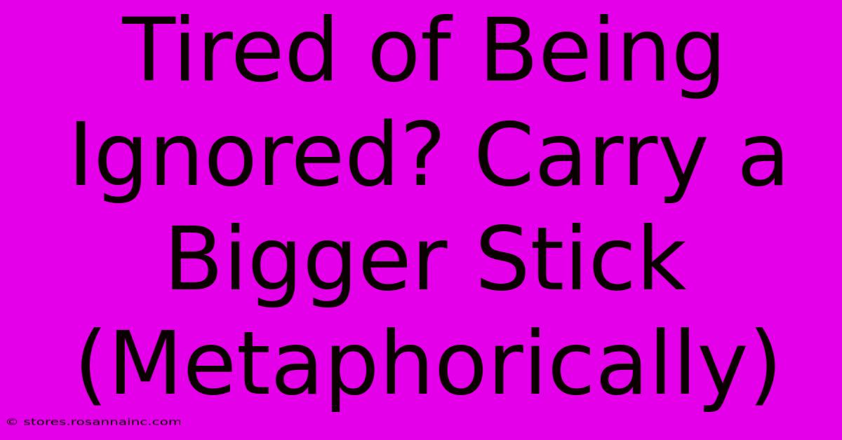 Tired Of Being Ignored? Carry A Bigger Stick (Metaphorically)