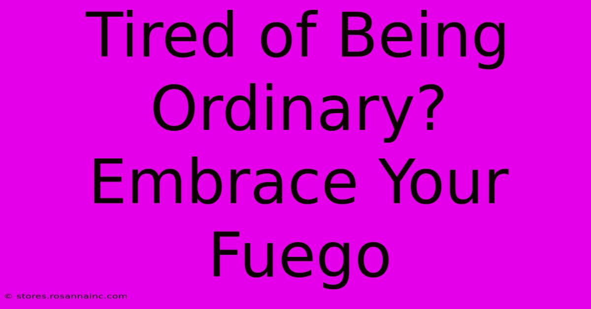 Tired Of Being Ordinary? Embrace Your Fuego