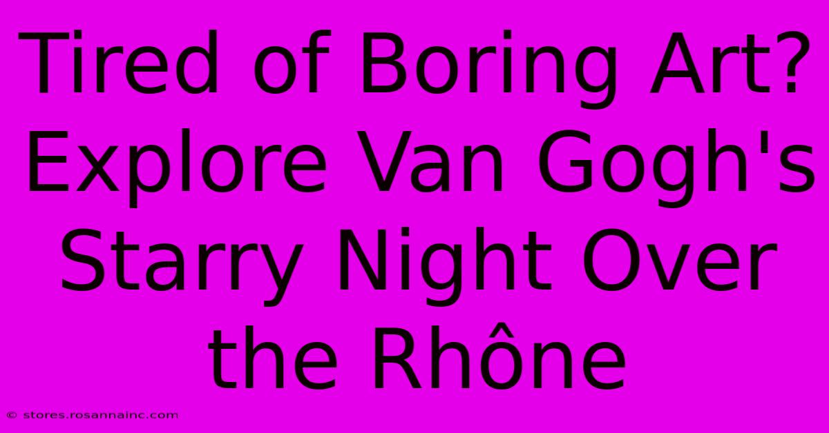 Tired Of Boring Art? Explore Van Gogh's Starry Night Over The Rhône