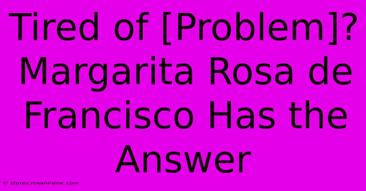 Tired Of [Problem]? Margarita Rosa De Francisco Has The Answer