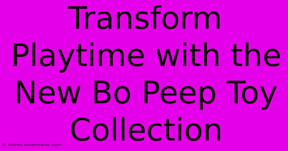 Transform Playtime With The New Bo Peep Toy Collection