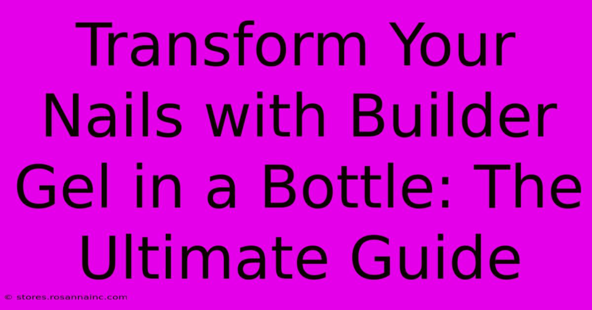 Transform Your Nails With Builder Gel In A Bottle: The Ultimate Guide