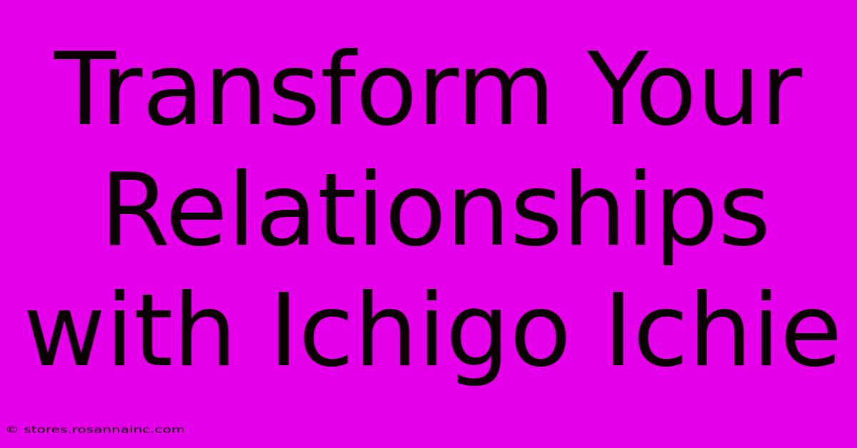 Transform Your Relationships With Ichigo Ichie