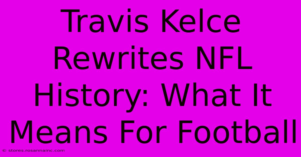 Travis Kelce Rewrites NFL History: What It Means For Football