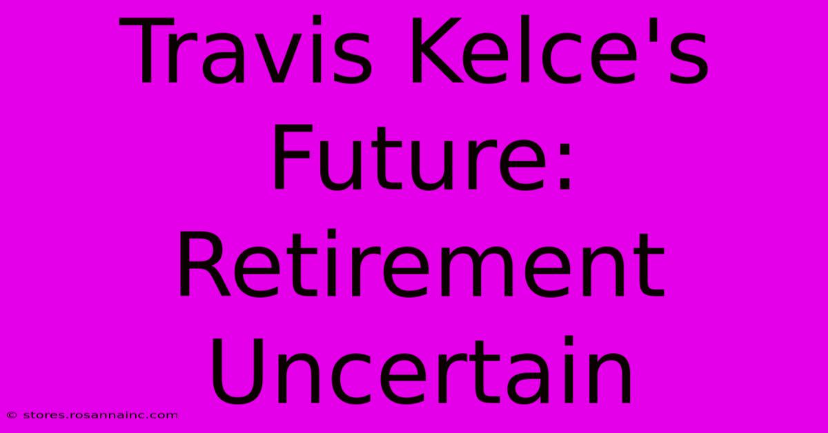 Travis Kelce's Future: Retirement Uncertain