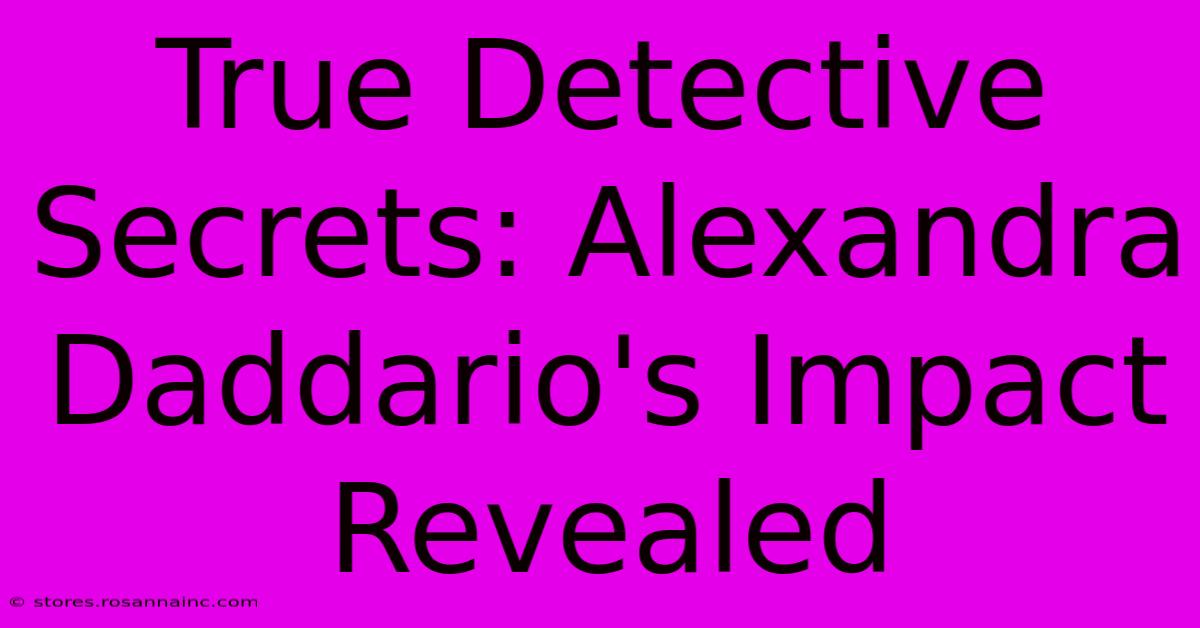 True Detective Secrets: Alexandra Daddario's Impact Revealed