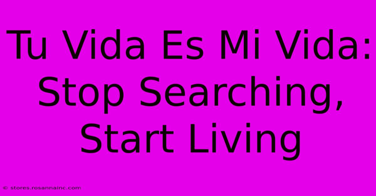 Tu Vida Es Mi Vida: Stop Searching, Start Living