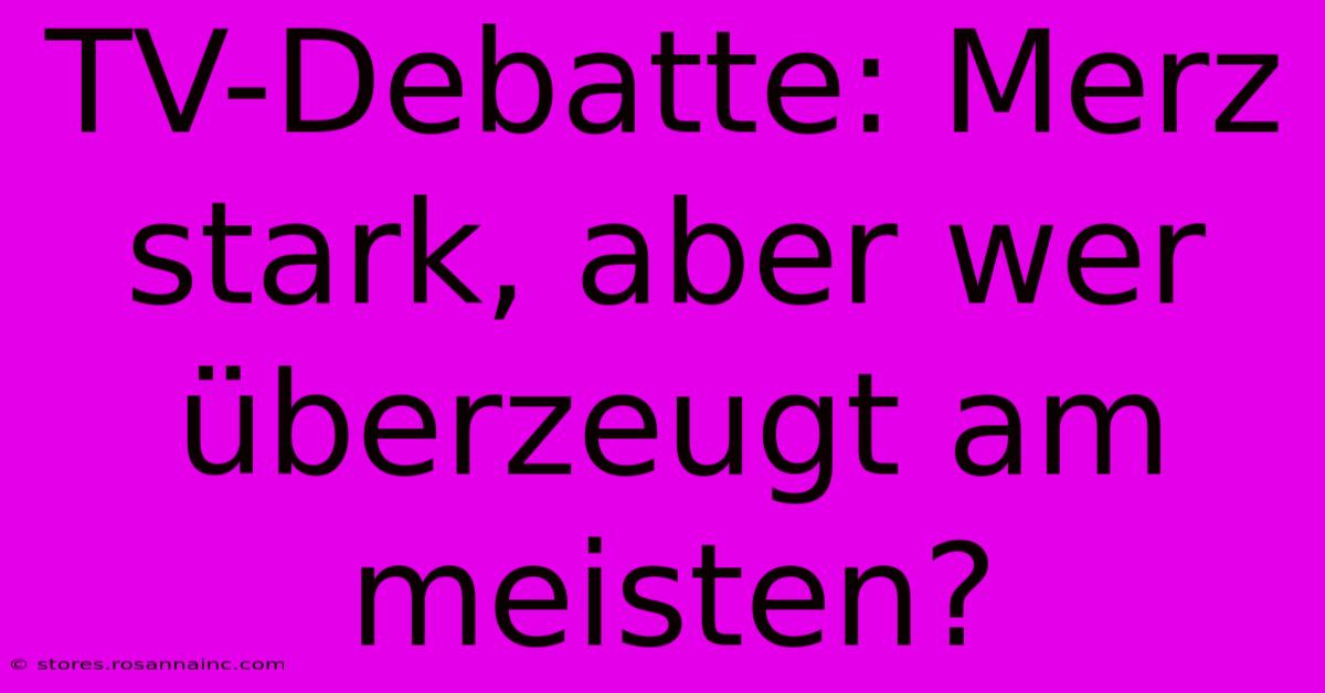 TV-Debatte: Merz Stark, Aber Wer Überzeugt Am Meisten?