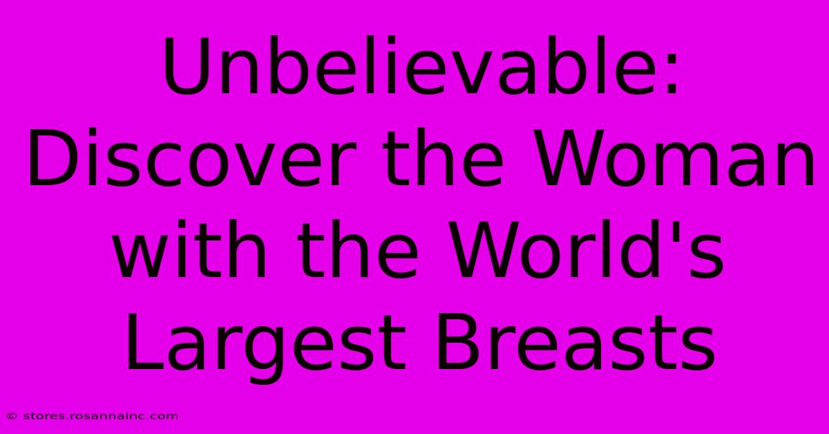 Unbelievable: Discover The Woman With The World's Largest Breasts