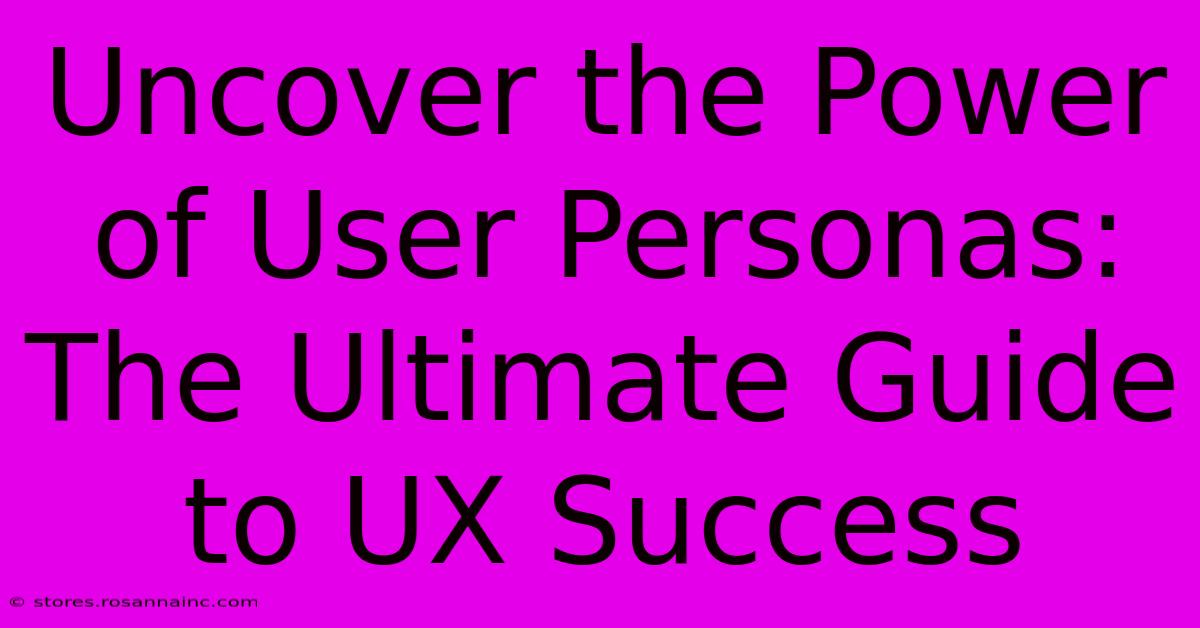 Uncover The Power Of User Personas: The Ultimate Guide To UX Success