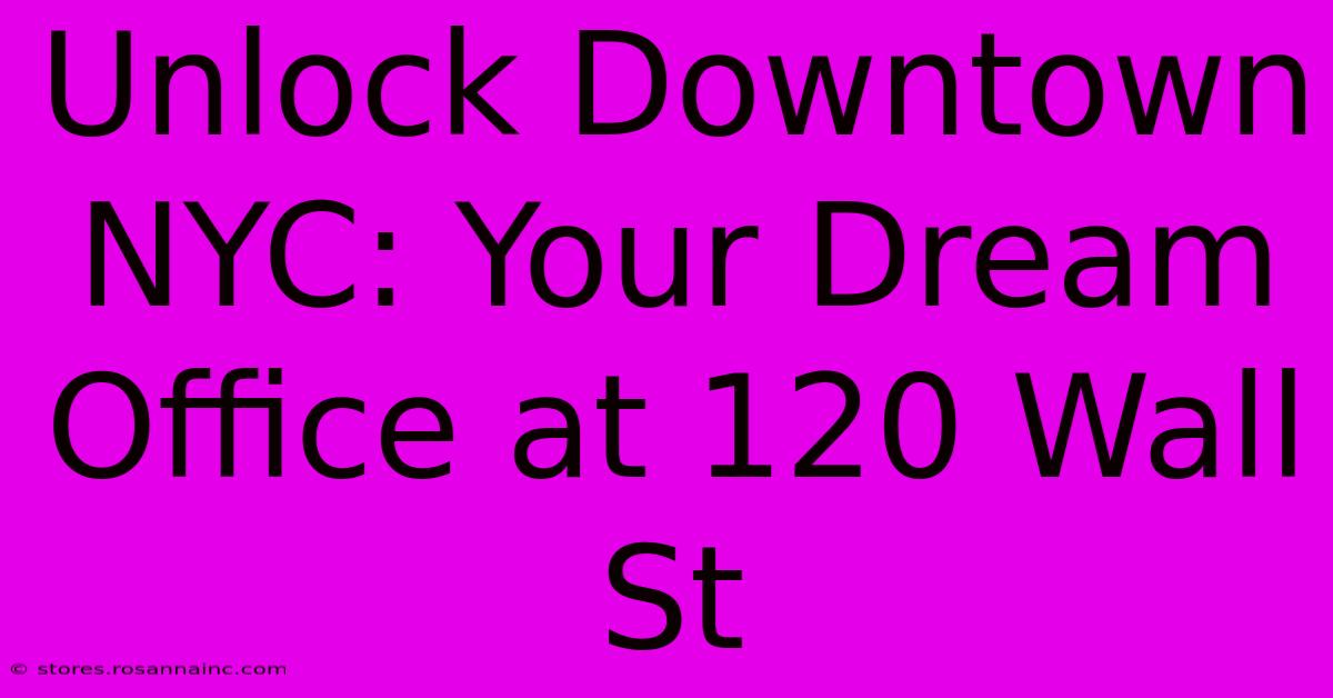 Unlock Downtown NYC: Your Dream Office At 120 Wall St