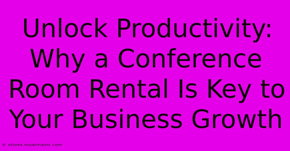 Unlock Productivity: Why A Conference Room Rental Is Key To Your Business Growth