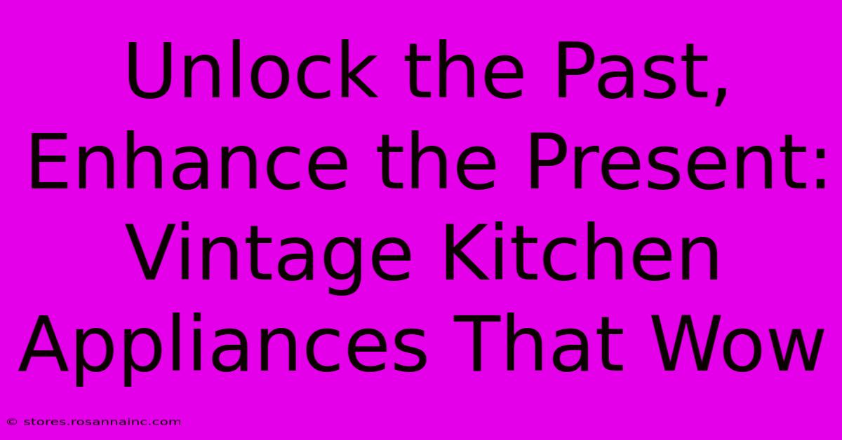 Unlock The Past, Enhance The Present: Vintage Kitchen Appliances That Wow