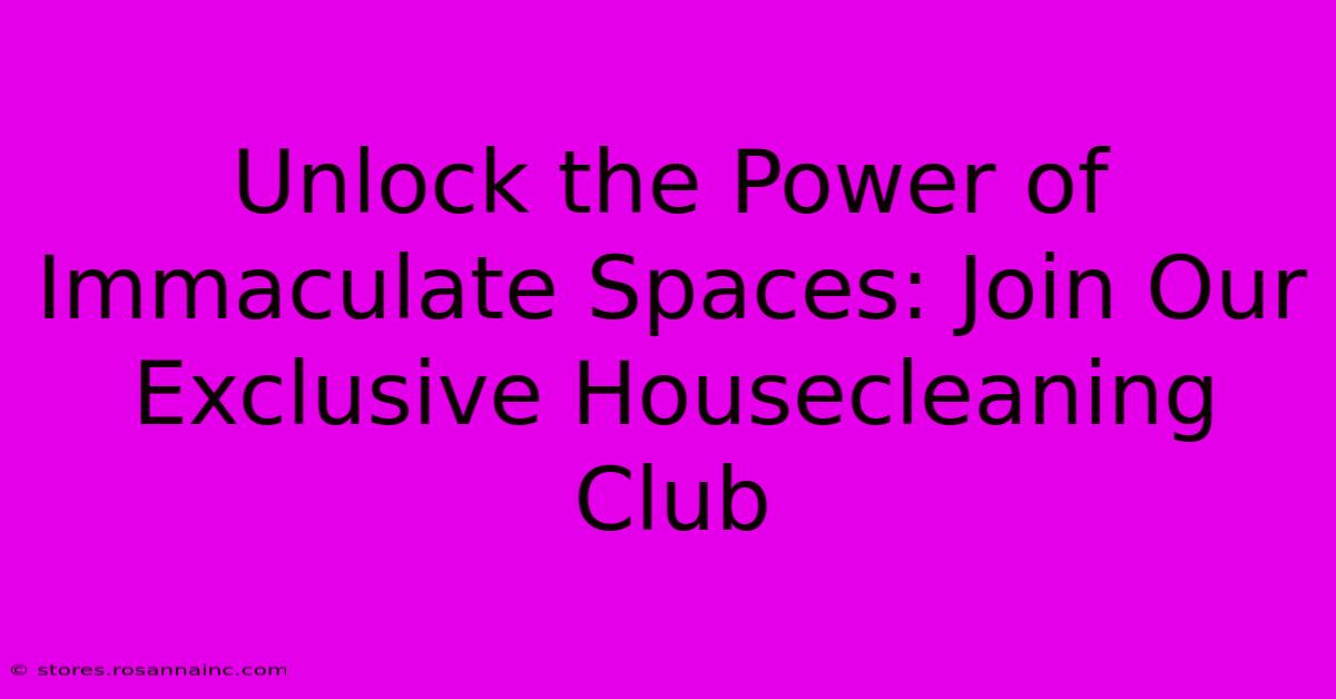 Unlock The Power Of Immaculate Spaces: Join Our Exclusive Housecleaning Club