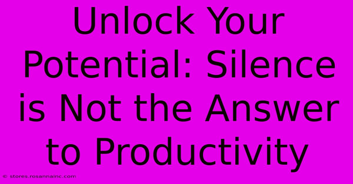 Unlock Your Potential: Silence Is Not The Answer To Productivity