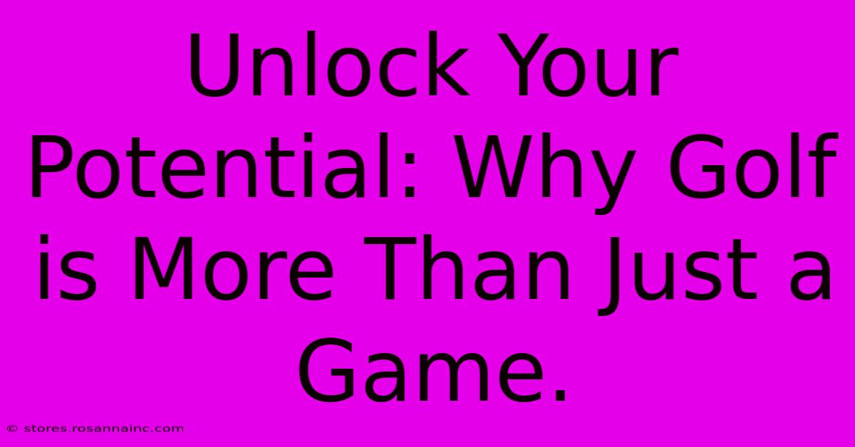 Unlock Your Potential: Why Golf Is More Than Just A Game.