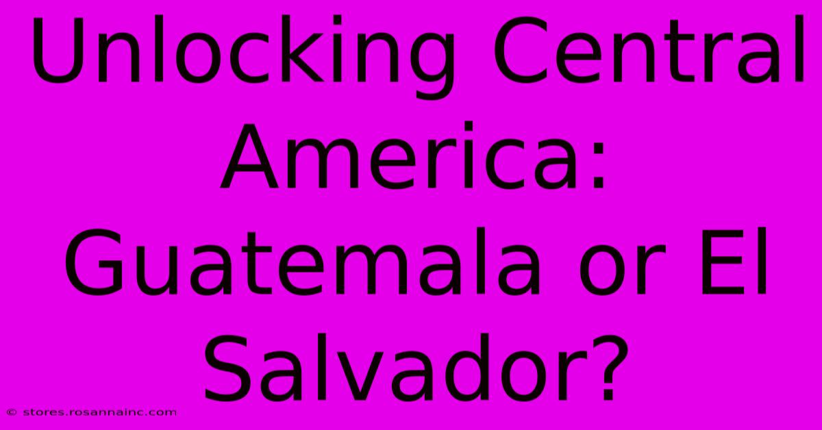 Unlocking Central America: Guatemala Or El Salvador?