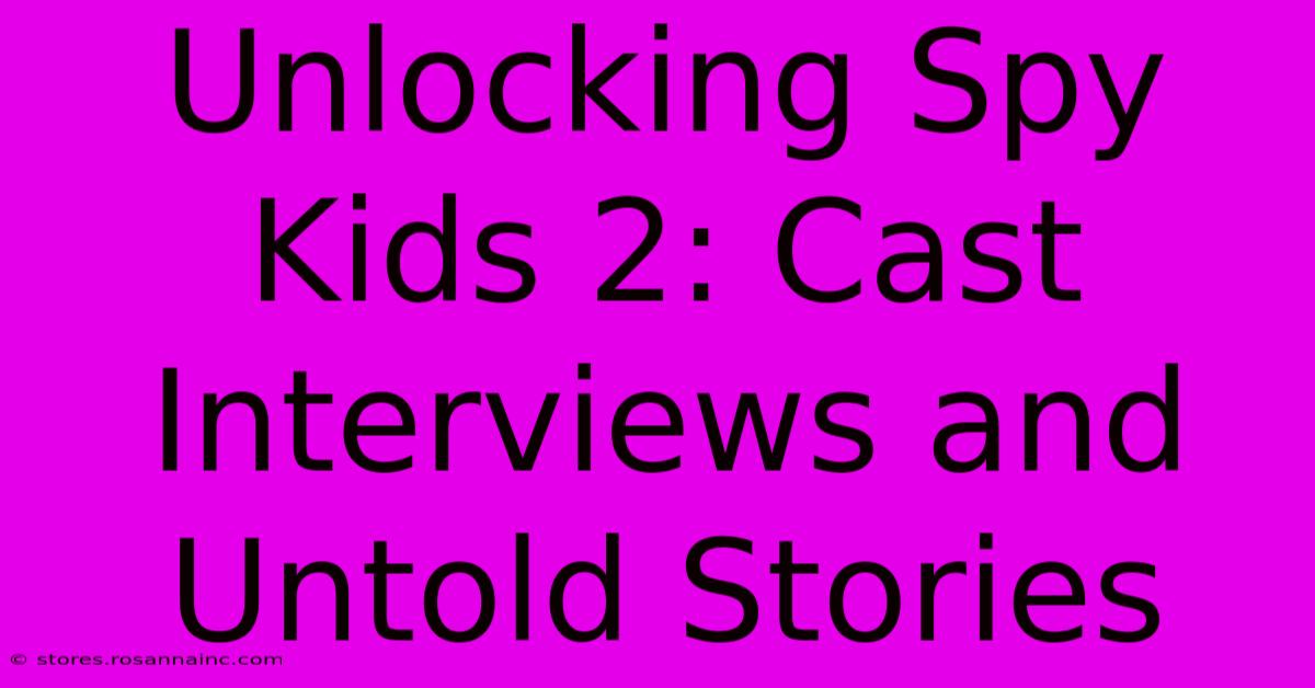 Unlocking Spy Kids 2: Cast Interviews And Untold Stories