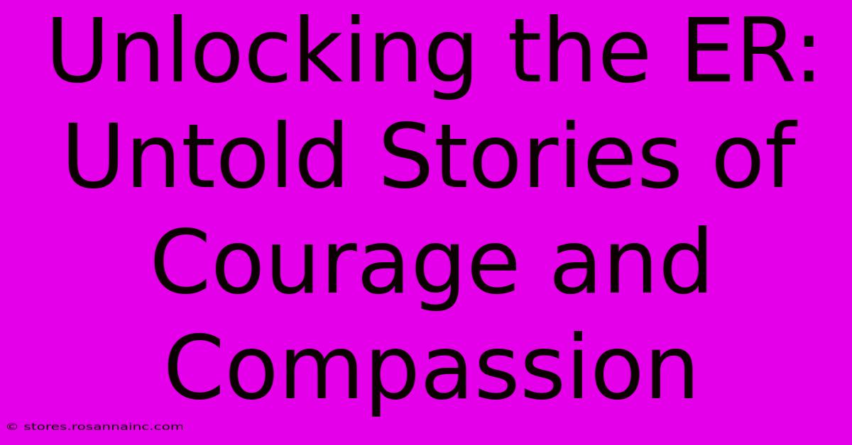 Unlocking The ER: Untold Stories Of Courage And Compassion