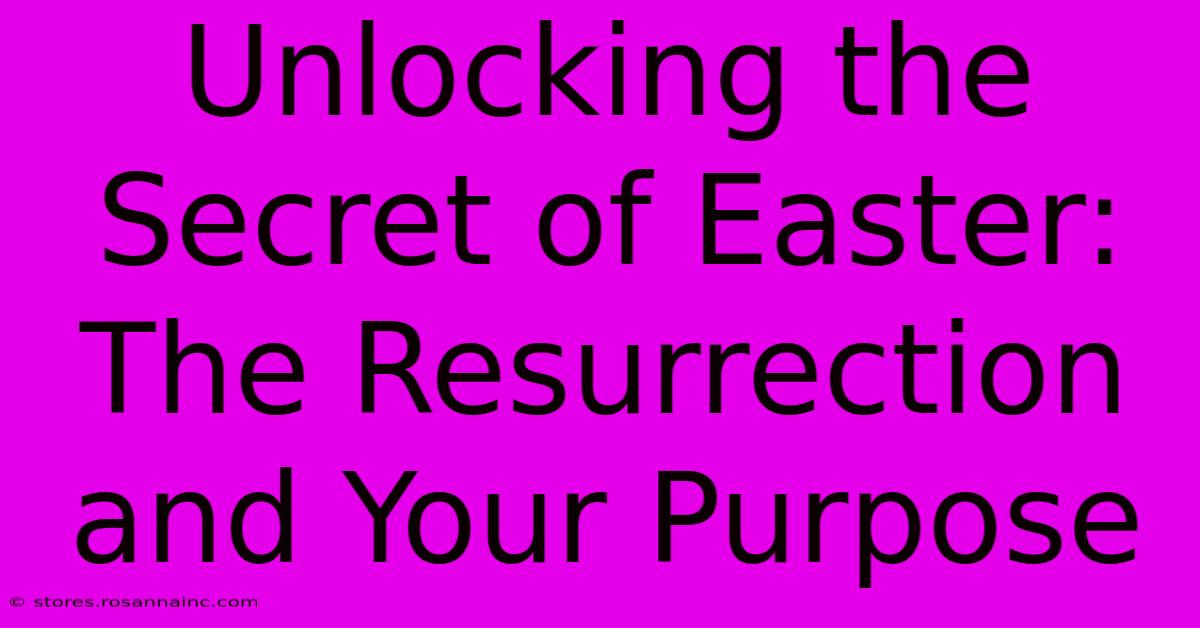 Unlocking The Secret Of Easter: The Resurrection And Your Purpose