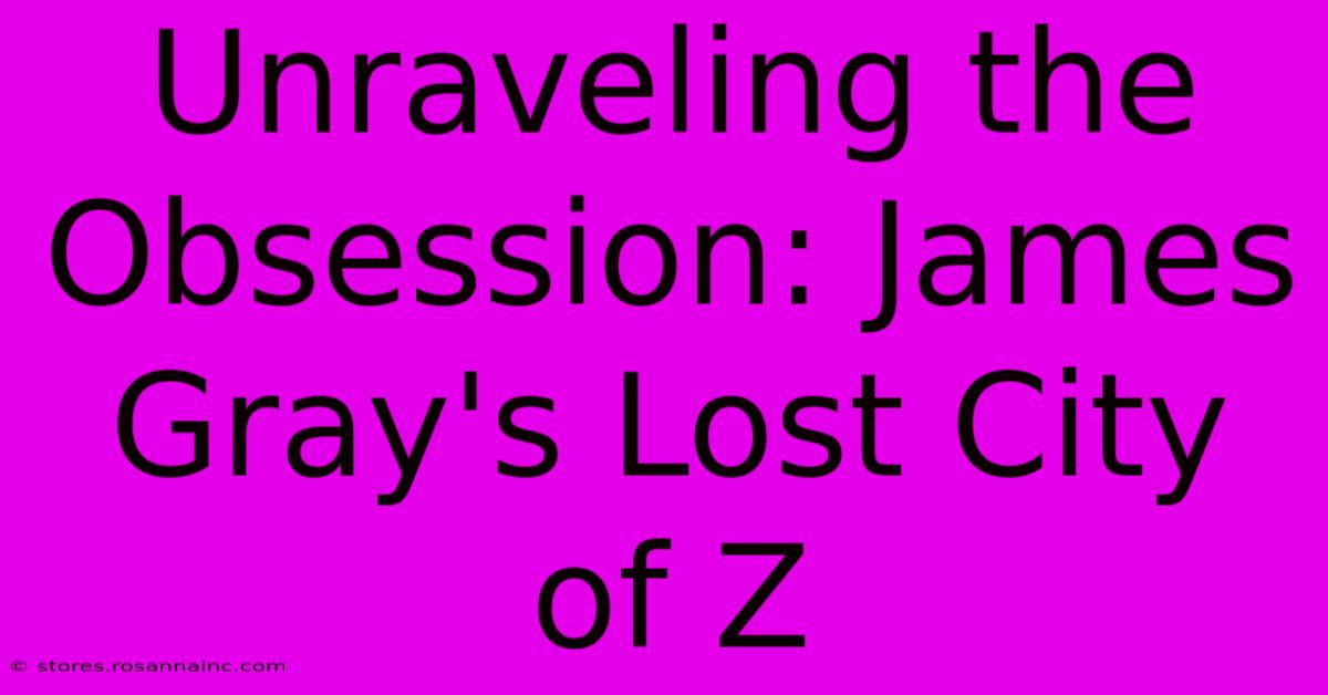 Unraveling The Obsession: James Gray's Lost City Of Z