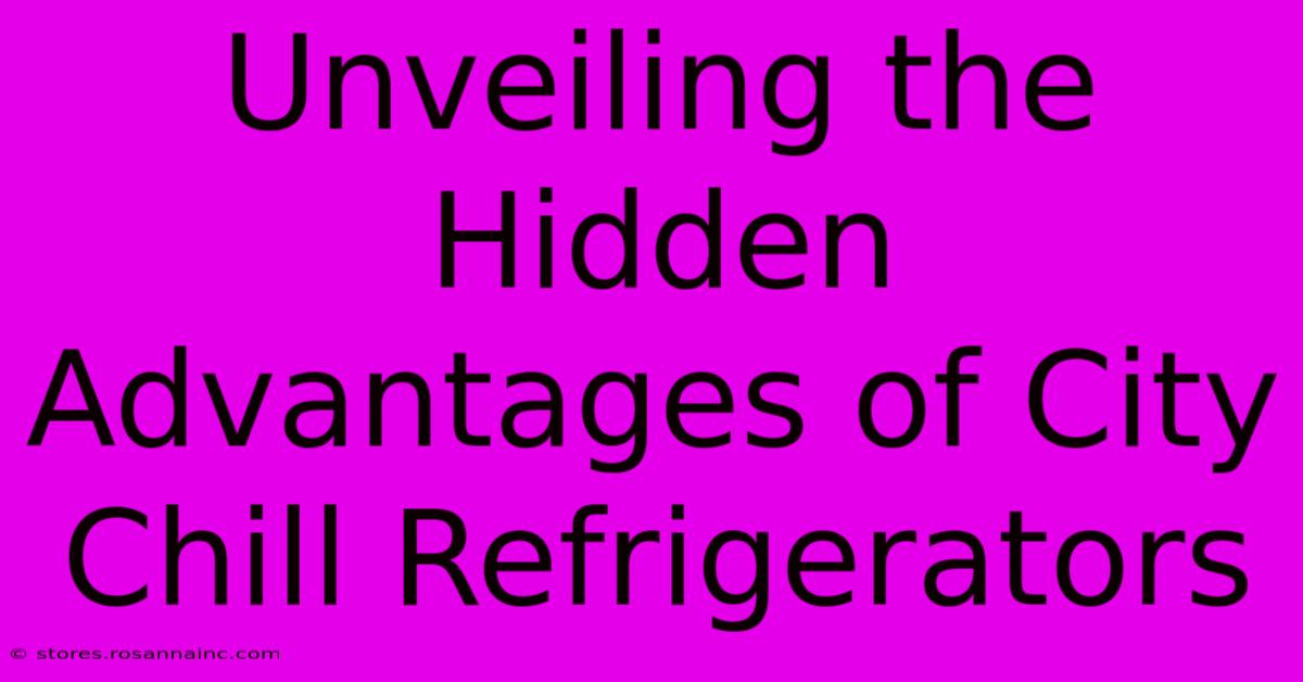 Unveiling The Hidden Advantages Of City Chill Refrigerators