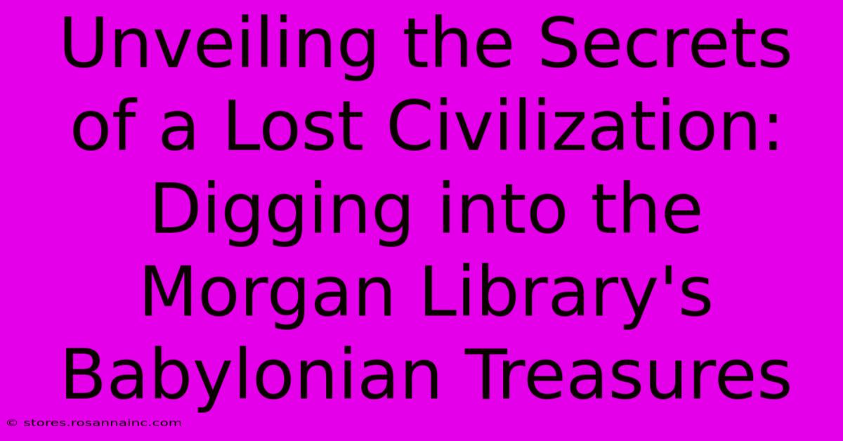 Unveiling The Secrets Of A Lost Civilization: Digging Into The Morgan Library's Babylonian Treasures