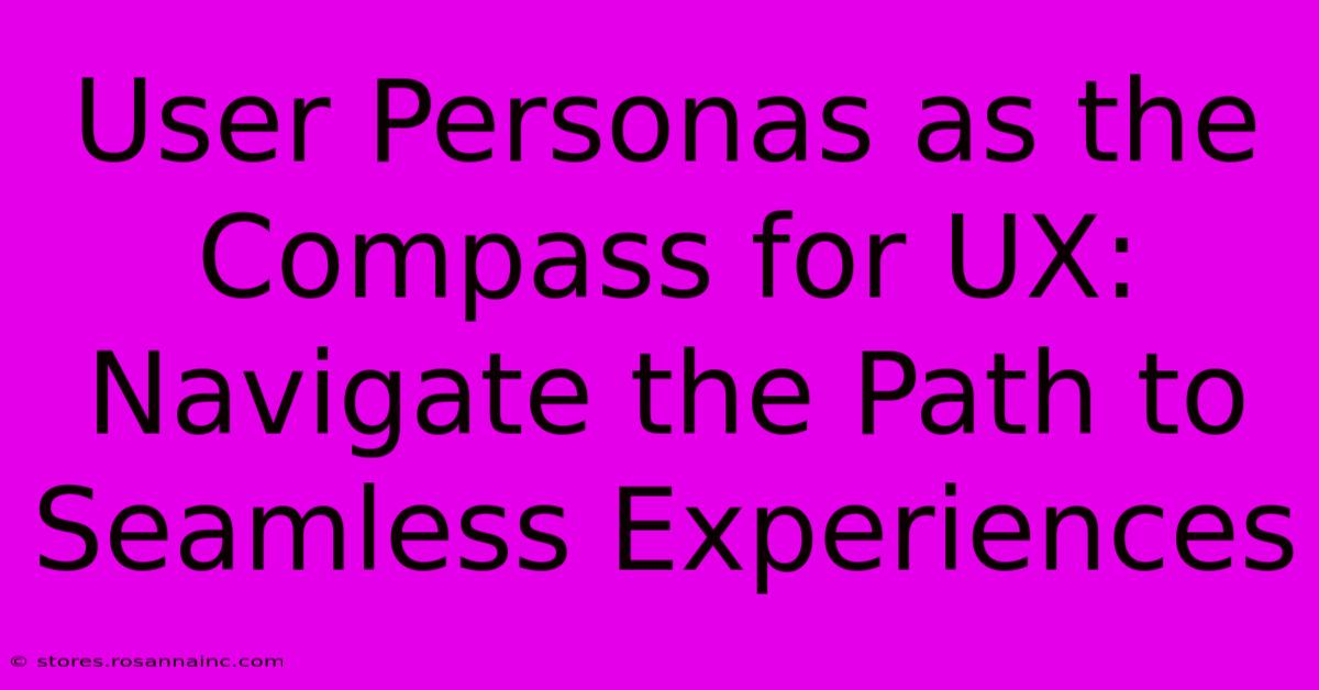 User Personas As The Compass For UX: Navigate The Path To Seamless Experiences