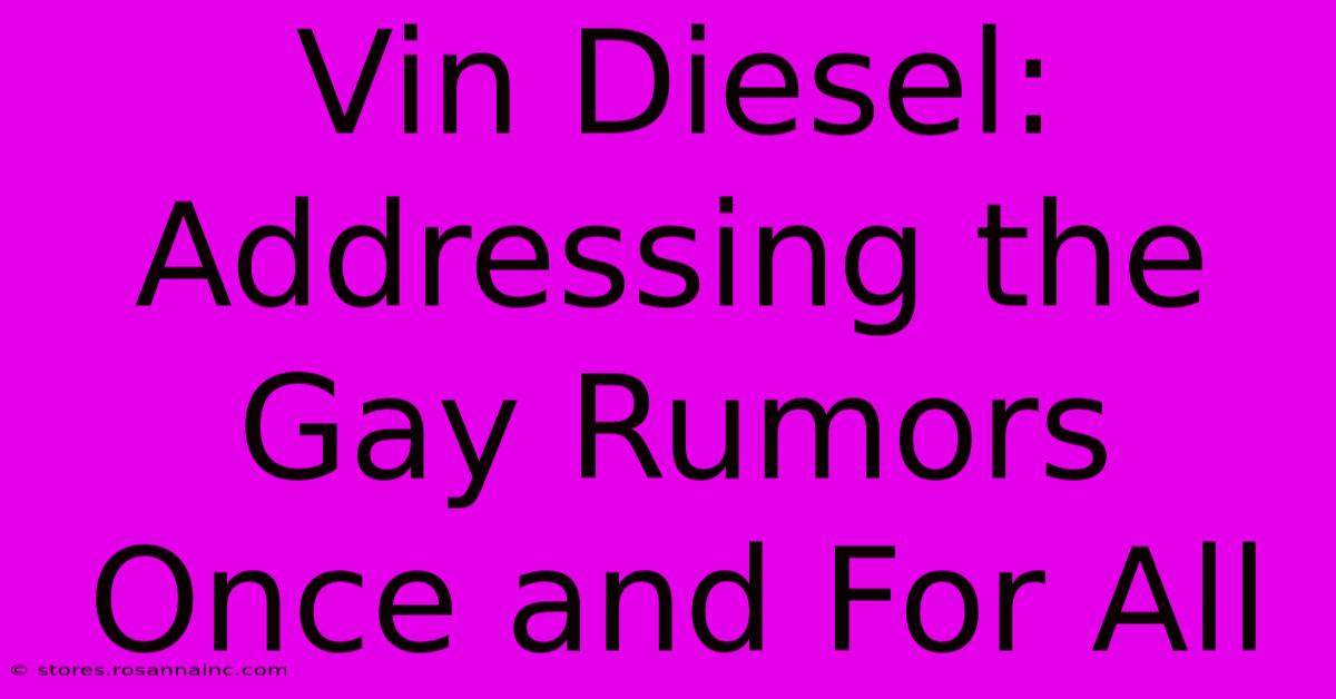 Vin Diesel: Addressing The Gay Rumors Once And For All