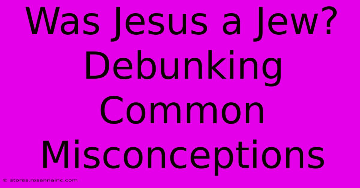 Was Jesus A Jew? Debunking Common Misconceptions