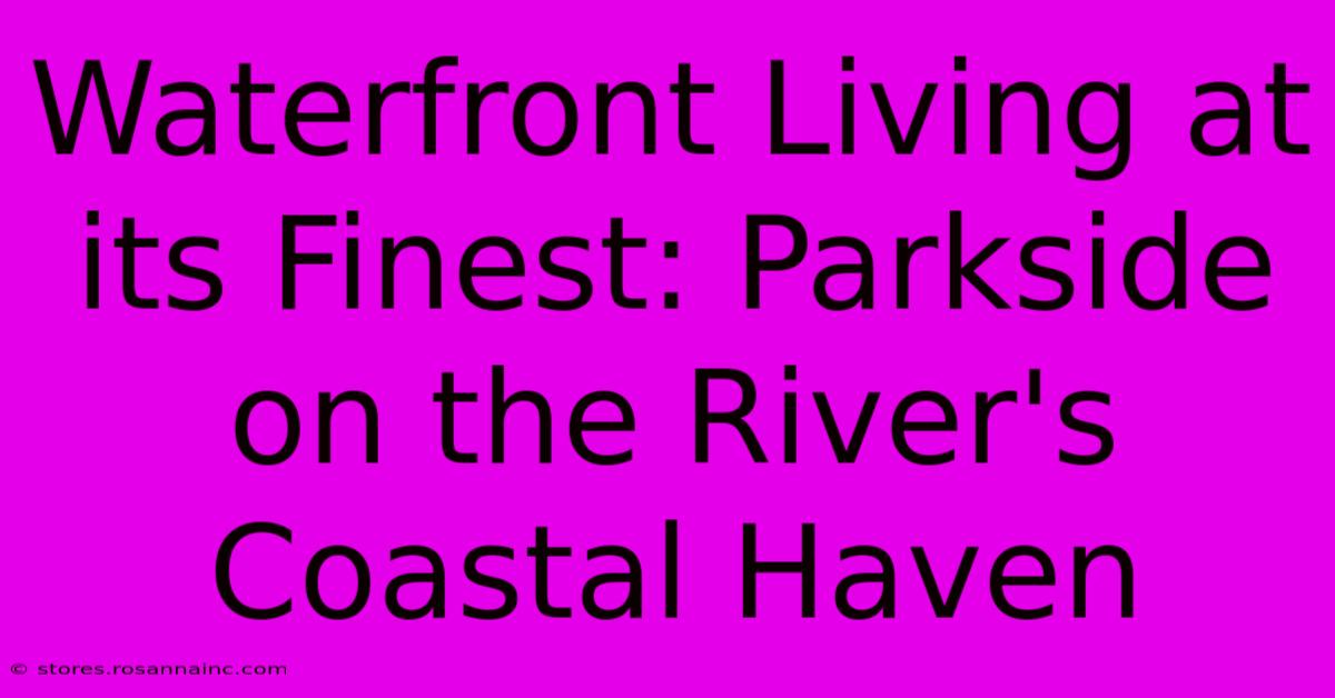 Waterfront Living At Its Finest: Parkside On The River's Coastal Haven