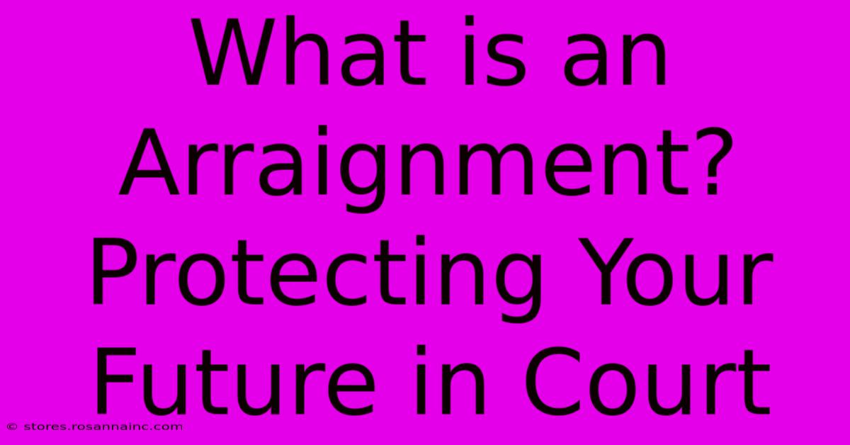 What Is An Arraignment? Protecting Your Future In Court